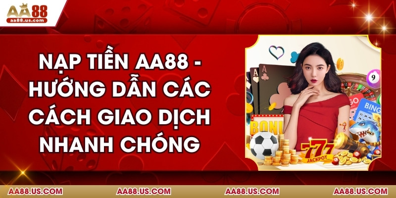 Nạp Tiền AA88 - Hướng Dẫn Các Cách Giao Dịch Nhanh Chóng